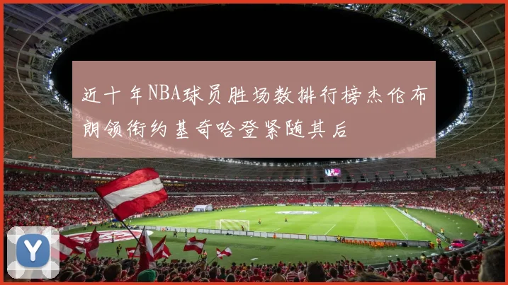 近十年NBA球员胜场数排行榜杰伦布朗领衔约基奇哈登紧随其后
