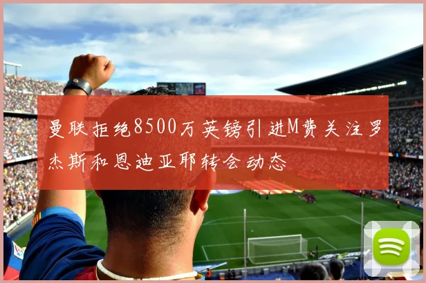 曼联拒绝8500万英镑引进M费关注罗杰斯和恩迪亚耶转会动态
