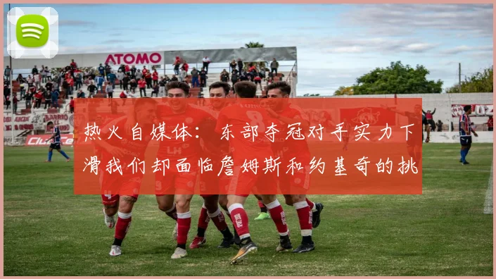 热火自媒体：东部夺冠对手实力下滑我们却面临詹姆斯和约基奇的挑战