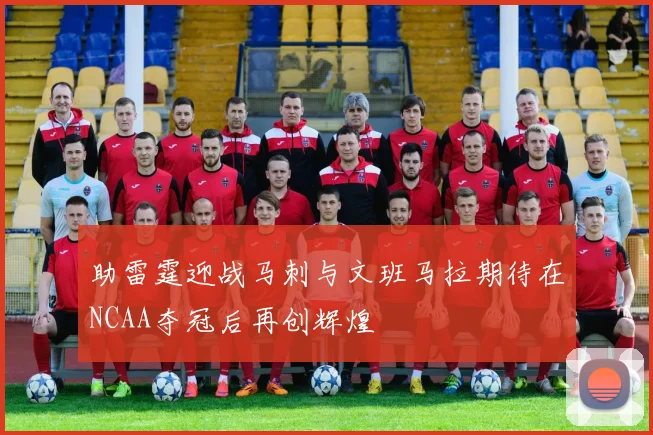 助雷霆迎战马刺与文班马拉期待在NCAA夺冠后再创辉煌