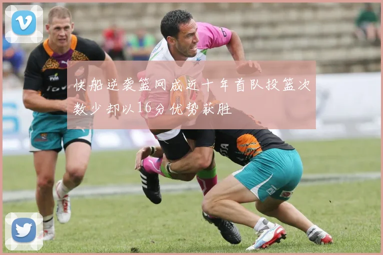 快船逆袭篮网成近十年首队投篮次数少却以16分优势获胜