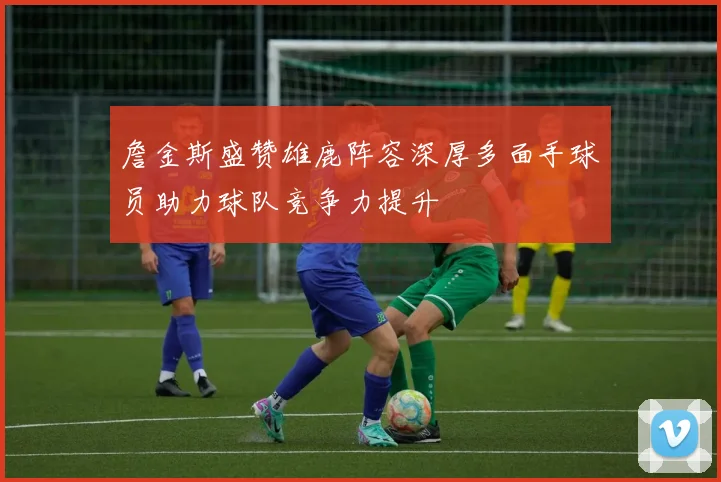 詹金斯盛赞雄鹿阵容深厚多面手球员助力球队竞争力提升