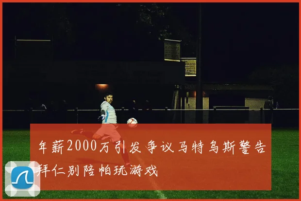 年薪2000万引发争议马特乌斯警告拜仁别陪帕玩游戏