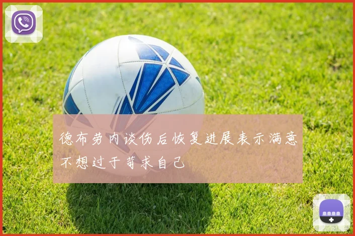 德布劳内谈伤后恢复进展表示满意不想过于苛求自己