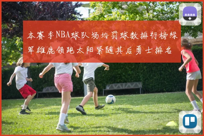 本赛季NBA球队场均罚球数排行榜绿军雄鹿领跑太阳紧随其后勇士排名第九