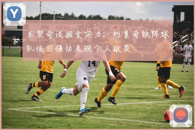 东契奇谈掘金实力：约基奇缺阵球队依旧强劲表现令人敬畏