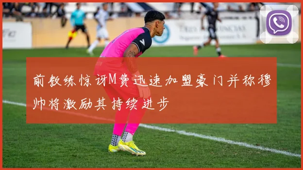 前教练惊讶M费迅速加盟豪门并称穆帅将激励其持续进步