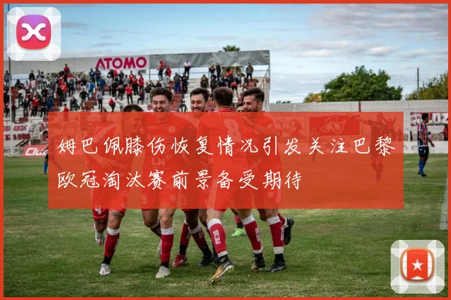 姆巴佩膝伤恢复情况引发关注巴黎欧冠淘汰赛前景备受期待