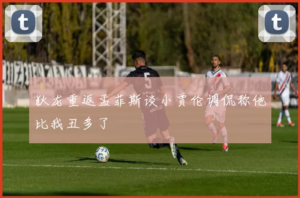 狄龙重返孟菲斯谈小贾伦调侃称他比我丑多了