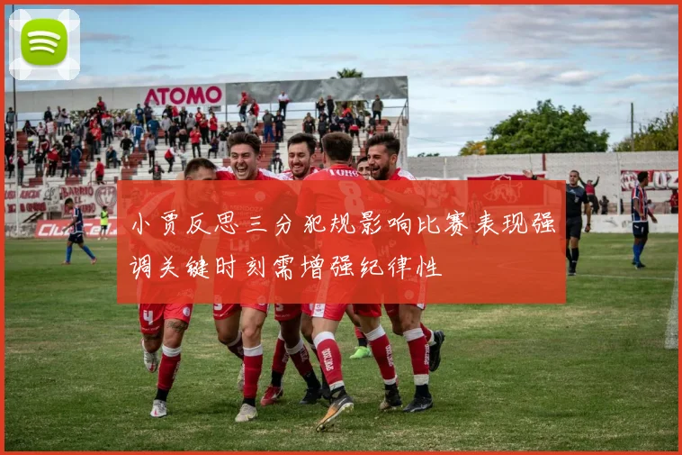 小贾反思三分犯规影响比赛表现强调关键时刻需增强纪律性