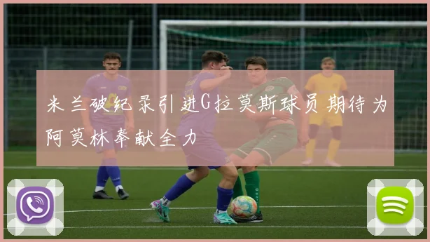 米兰破纪录引进G拉莫斯球员期待为阿莫林奉献全力