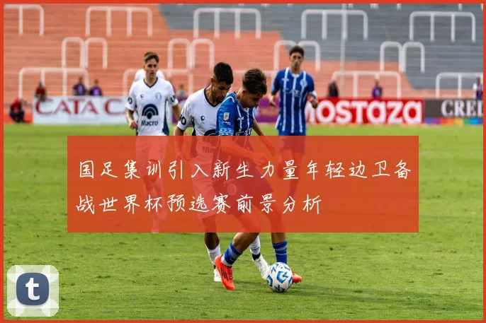 国足集训引入新生力量年轻边卫备战世界杯预选赛前景分析