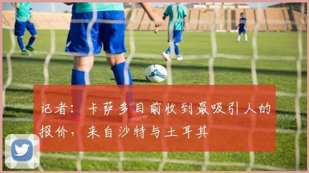 记者:卡萨多目前收到最吸引人的报价,来自沙特与土耳其