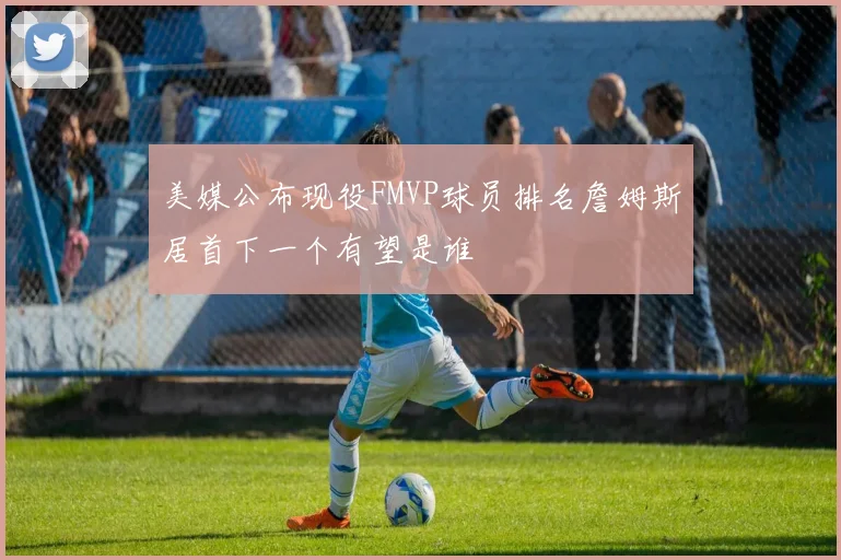 美媒公布现役FMVP球员排名詹姆斯居首下一个有望是谁