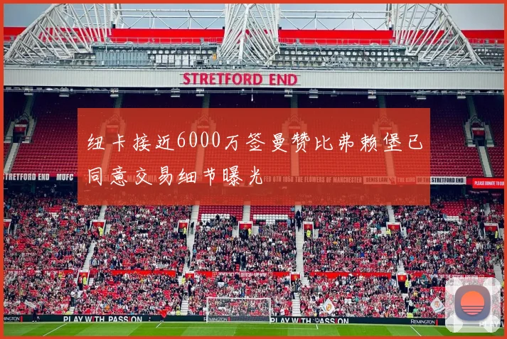 纽卡接近6000万签曼赞比弗赖堡已同意交易细节曝光