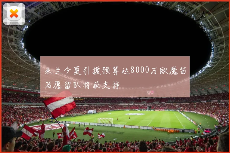 米兰今夏引援预算达8000万欧魔笛若愿留队将获支持