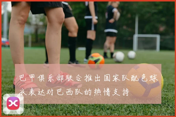 巴甲俱乐部联合推出国家队配色球衣表达对巴西队的热情支持
