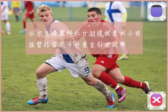 法尔克透露拜仁计划提拔青训小将接替格雷茨卡并重金引进边锋