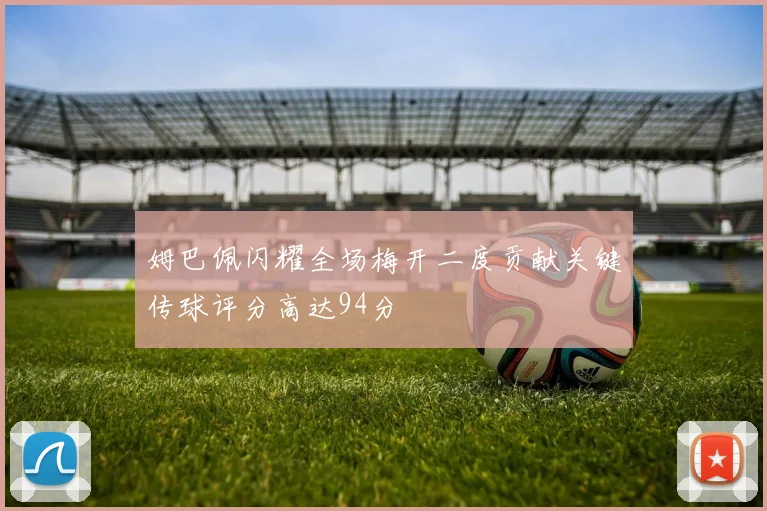 姆巴佩闪耀全场梅开二度贡献关键传球评分高达94分