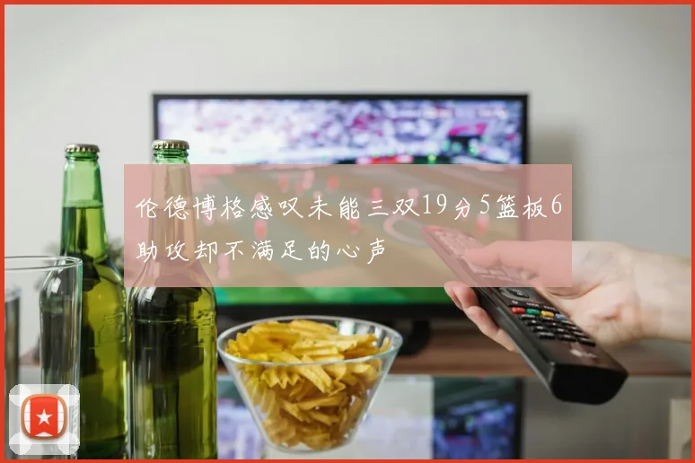 伦德博格感叹未能三双19分5篮板6助攻却不满足的心声