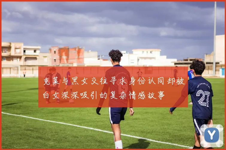 克莱与黑女交往寻求身份认同却被白女深深吸引的复杂情感故事