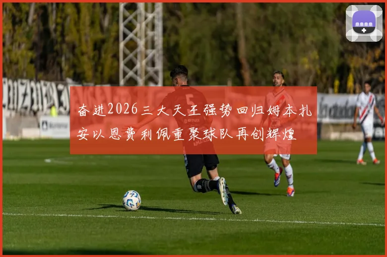奋进2026三大天王强势回归姆本扎安以恩费利佩重聚球队再创辉煌