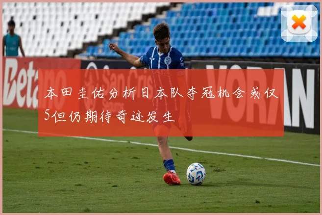 本田圭佑分析日本队夺冠机会或仅5但仍期待奇迹发生
