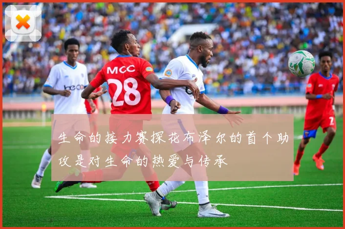 生命的接力赛探花布泽尔的首个助攻是对生命的热爱与传承