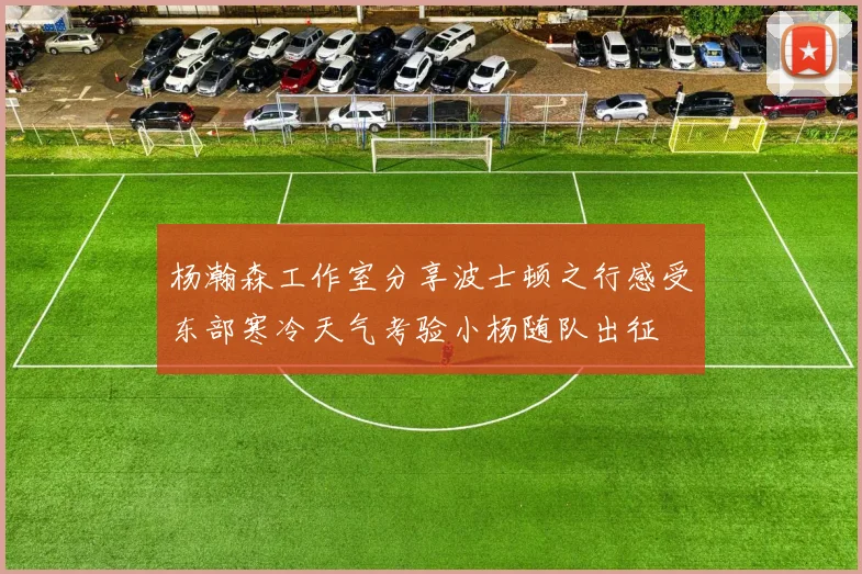 杨瀚森工作室分享波士顿之行感受东部寒冷天气考验小杨随队出征