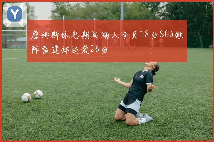 詹姆斯休息期间湖人净负18分SGA缺阵雷霆却逆袭26分