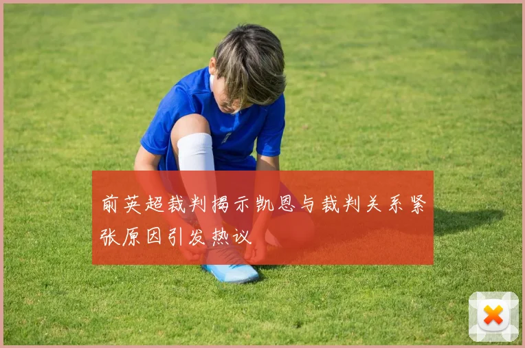 前英超裁判揭示凯恩与裁判关系紧张原因引发热议