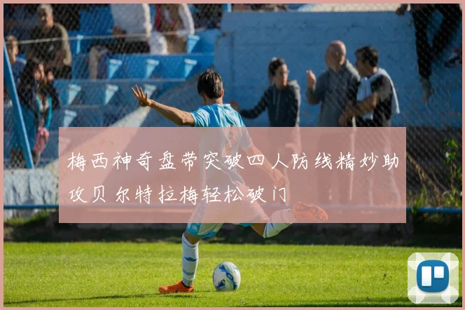 梅西神奇盘带突破四人防线精妙助攻贝尔特拉梅轻松破门